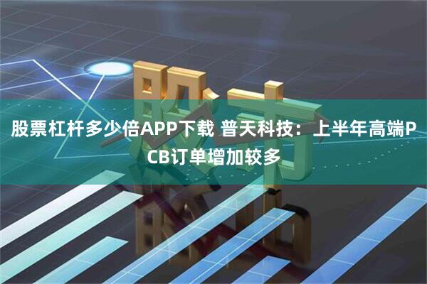 股票杠杆多少倍APP下载 普天科技：上半年高端PCB订单增加较多