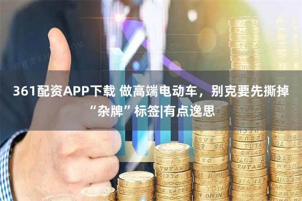 361配资APP下载 做高端电动车，别克要先撕掉“杂牌”标签|有点逸思