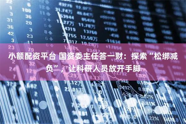 小额配资平台 国资委主任答一财：探索“松绑减负”，让科研人员放开手脚