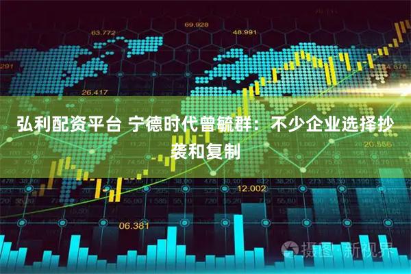 弘利配资平台 宁德时代曾毓群：不少企业选择抄袭和复制