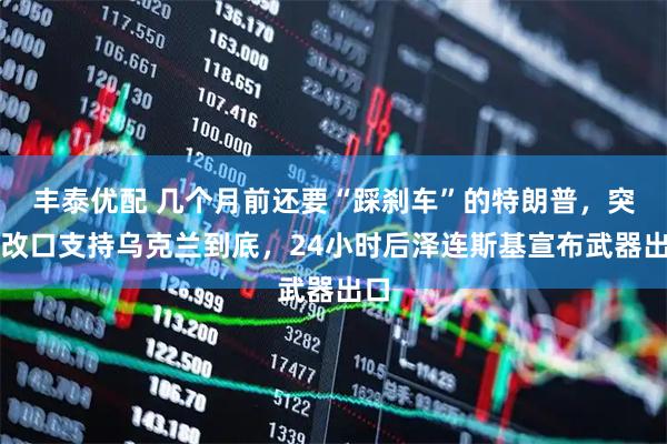 丰泰优配 几个月前还要“踩刹车”的特朗普，突然改口支持乌克兰到底，24小时后泽连斯基宣布武器出口