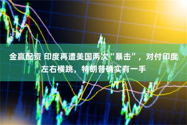 金赢配资 印度再遭美国两次“暴击”，对付印度左右横跳，特朗普确实有一手