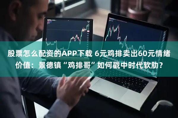 股票怎么配资的APP下载 6元鸡排卖出60元情绪价值：景德镇“鸡排哥”如何戳中时代软肋？