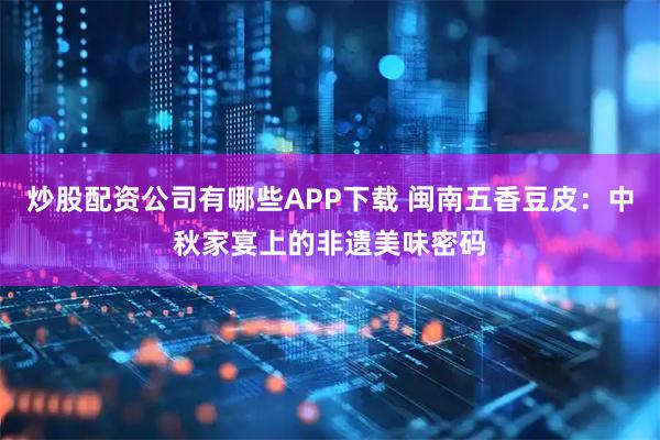 炒股配资公司有哪些APP下载 闽南五香豆皮：中秋家宴上的非遗美味密码