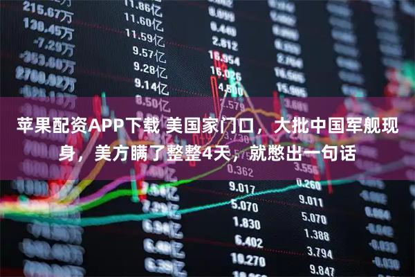 苹果配资APP下载 美国家门口，大批中国军舰现身，美方瞒了整整4天，就憋出一句话