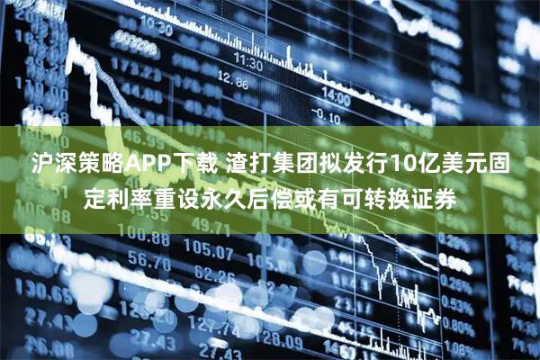 沪深策略APP下载 渣打集团拟发行10亿美元固定利率重设永久后偿或有可转换证券