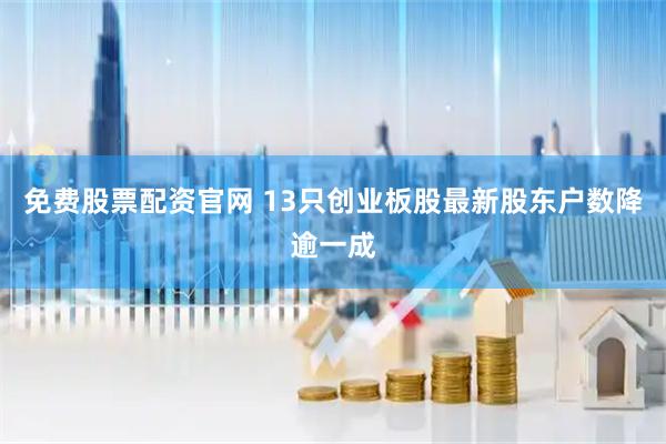 免费股票配资官网 13只创业板股最新股东户数降逾一成