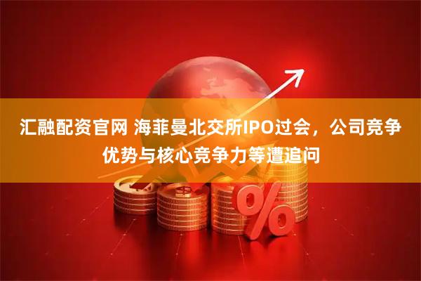 汇融配资官网 海菲曼北交所IPO过会，公司竞争优势与核心竞争力等遭追问
