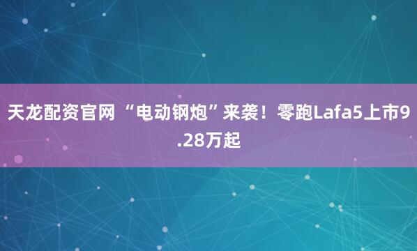 天龙配资官网 “电动钢炮”来袭！零跑Lafa5上市9.28万起