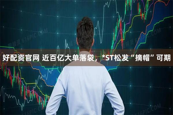 好配资官网 近百亿大单落袋，*ST松发“摘帽”可期