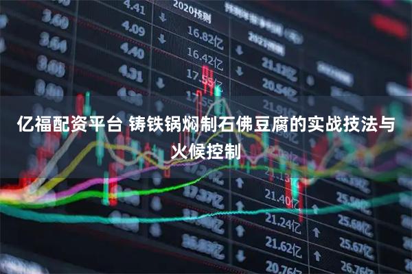 亿福配资平台 铸铁锅焖制石佛豆腐的实战技法与火候控制