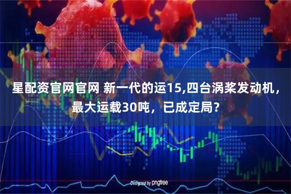 星配资官网官网 新一代的运15,四台涡桨发动机，最大运载30吨，已成定局？