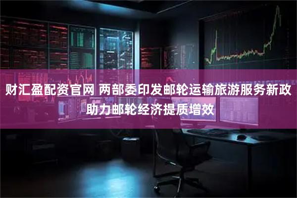 财汇盈配资官网 两部委印发邮轮运输旅游服务新政 助力邮轮经济提质增效