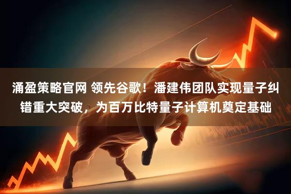 涌盈策略官网 领先谷歌！潘建伟团队实现量子纠错重大突破，为百万比特量子计算机奠定基础