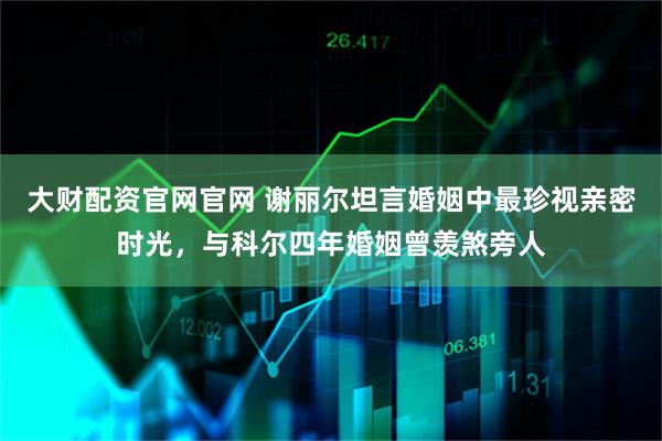大财配资官网官网 谢丽尔坦言婚姻中最珍视亲密时光，与科尔四年婚姻曾羡煞旁人