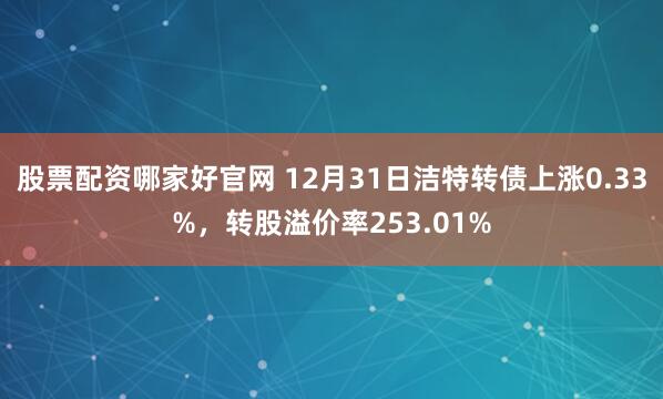 股票配资哪家好官网 12月31日洁特转债上涨0.33%，转股溢价率253.01%