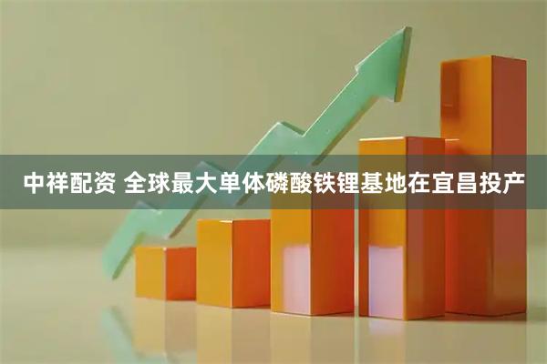 中祥配资 全球最大单体磷酸铁锂基地在宜昌投产