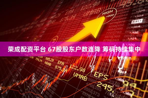 荣成配资平台 67股股东户数连降 筹码持续集中