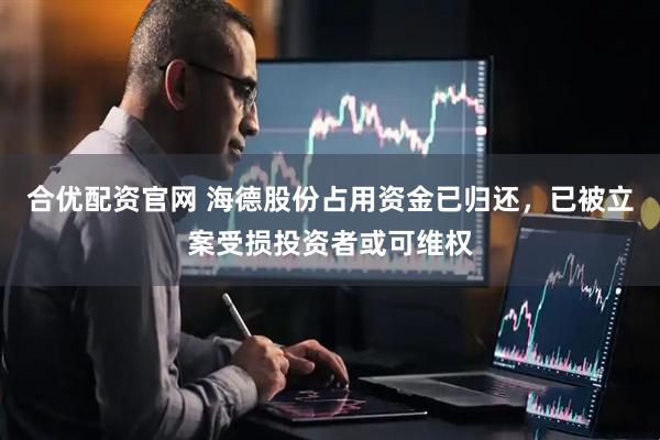 合优配资官网 海德股份占用资金已归还，已被立案受损投资者或可维权