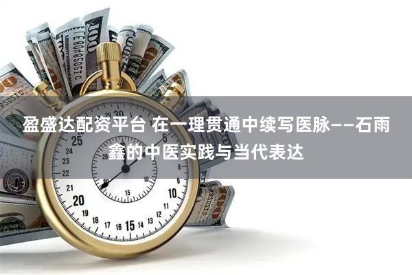 盈盛达配资平台 在一理贯通中续写医脉——石雨鑫的中医实践与当代表达
