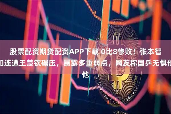 股票配资期货配资APP下载 0比8惨败！张本智和连遭王楚钦碾压，暴露多重弱点，网友称国乒无惧他