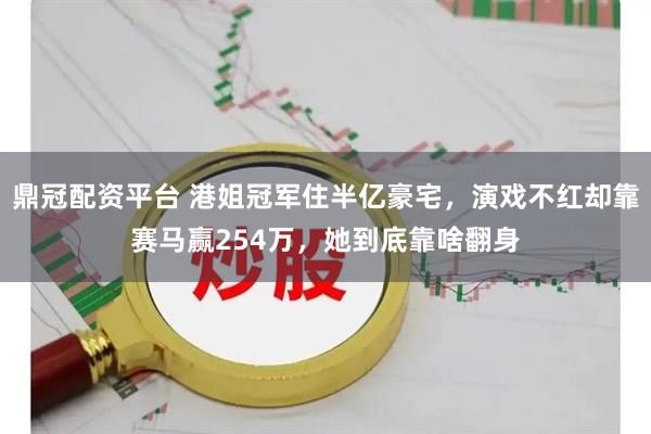 鼎冠配资平台 港姐冠军住半亿豪宅，演戏不红却靠赛马赢254万，她到底靠啥翻身