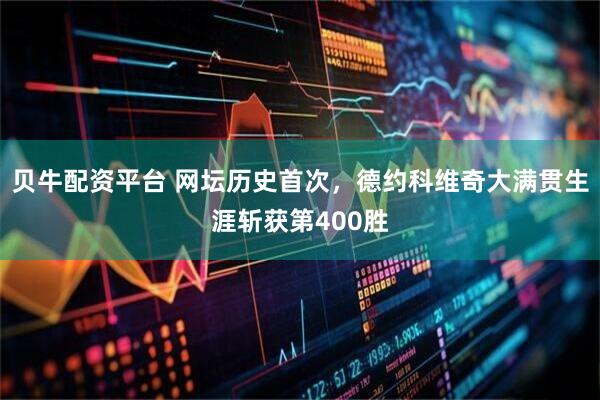 贝牛配资平台 网坛历史首次，德约科维奇大满贯生涯斩获第400胜