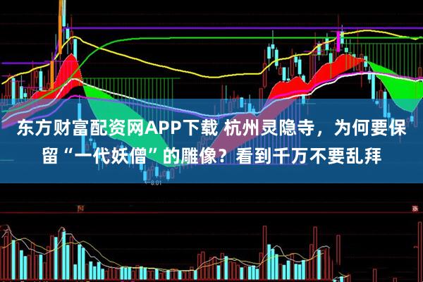 东方财富配资网APP下载 杭州灵隐寺，为何要保留“一代妖僧”的雕像？看到千万不要乱拜