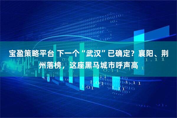 宝盈策略平台 下一个“武汉”已确定？襄阳、荆州落榜，这座黑马城市呼声高