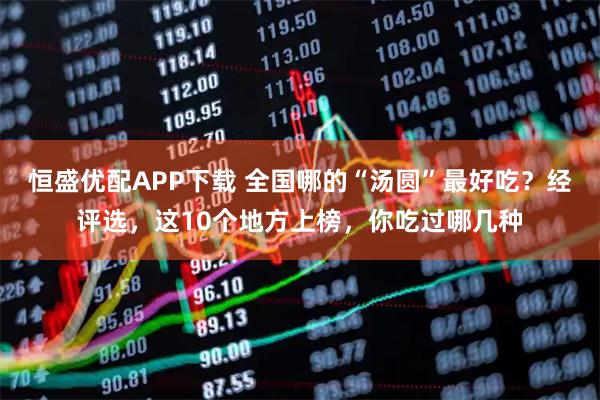 恒盛优配APP下载 全国哪的“汤圆”最好吃？经评选，这10个地方上榜，你吃过哪几种