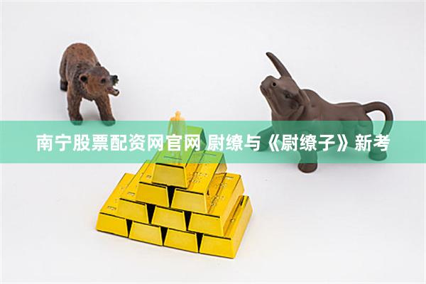 南宁股票配资网官网 尉缭与《尉缭子》新考