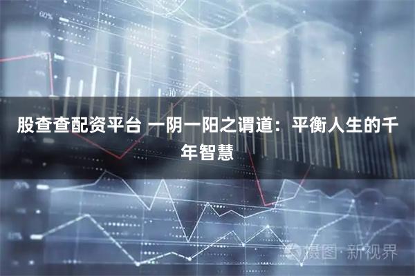 股查查配资平台 一阴一阳之谓道：平衡人生的千年智慧